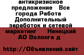 антикризисное предложение - Все города Работа » Дополнительный заработок и сетевой маркетинг   . Ненецкий АО,Волонга д.